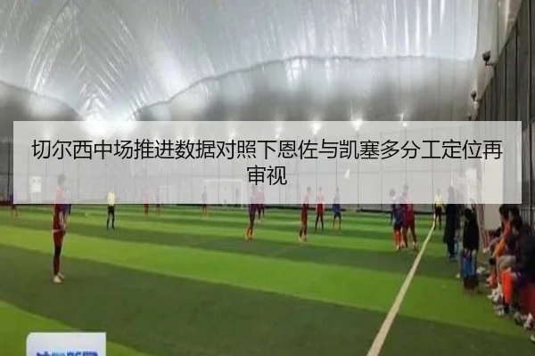 切尔西中场推进数据对照下恩佐与凯塞多分工定位再审视