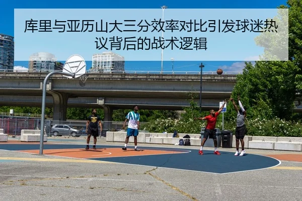 库里与亚历山大三分效率对比引发球迷热议背后的战术逻辑