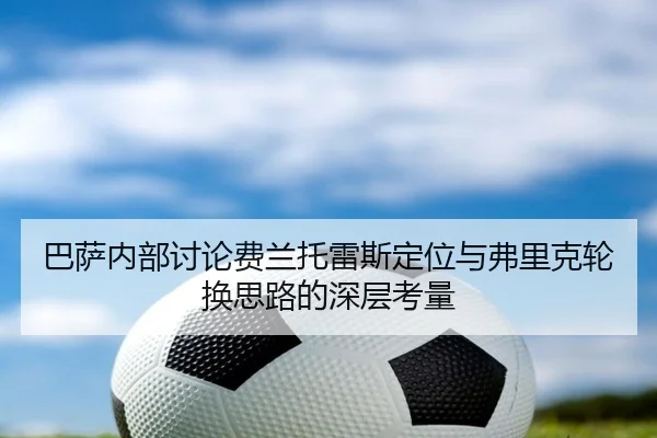巴萨内部讨论费兰托雷斯定位与弗里克轮换思路的深层考量