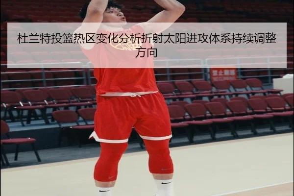 杜兰特投篮热区变化分析折射太阳进攻体系持续调整方向