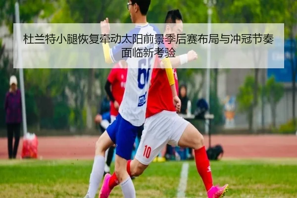 杜兰特小腿恢复牵动太阳前景季后赛布局与冲冠节奏面临新考验