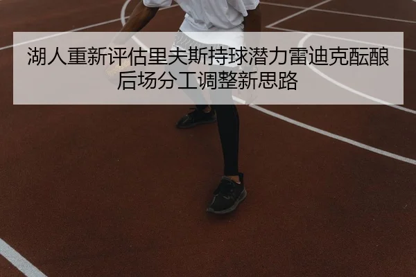 湖人重新评估里夫斯持球潜力雷迪克酝酿后场分工调整新思路